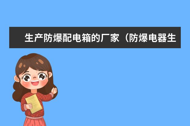 生产防爆配电箱的厂家（防爆电器生产企业排名）