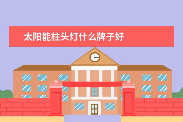 太阳能柱头灯什么牌子好