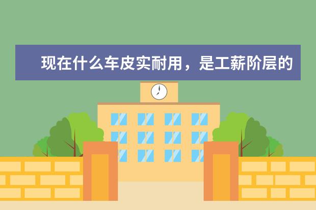 现在什么车皮实耐用，是工薪阶层的首选，而且保养便宜？