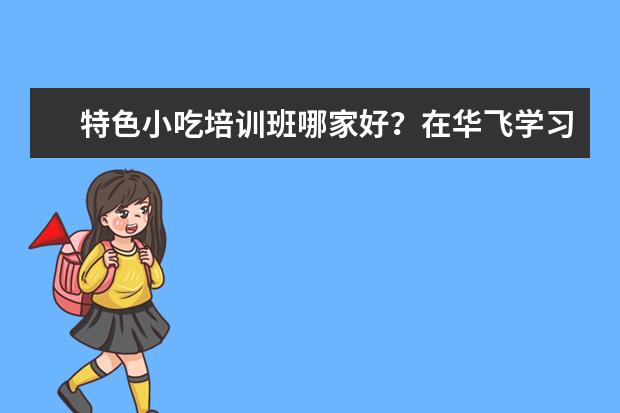 特色小吃培训班哪家好？在华飞学习小吃技术需要多少学费？