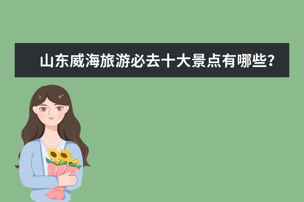 山东威海旅游必去十大景点有哪些？
