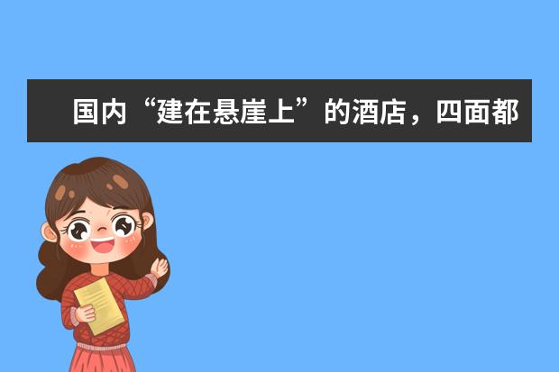 国内“建在悬崖上”的酒店，四面都是玻璃墙，你敢住么？（晋城悬崖酒店谁开发的）