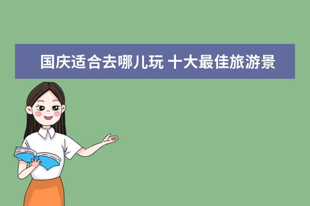国庆适合去哪儿玩 十大最佳旅游景点 中国值得去的旅游景点介绍 中国值得去的旅游地方