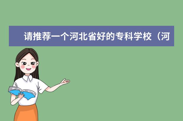 请推荐一个河北省好的专科学校（河北专科院校排名）