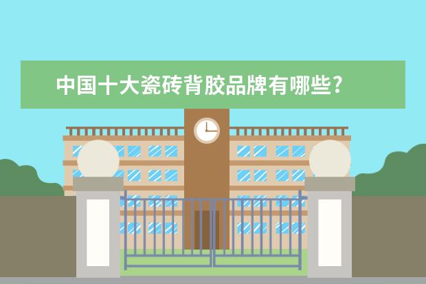中国十大瓷砖背胶品牌有哪些?