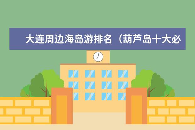 大连周边海岛游排名（葫芦岛十大必看景点）