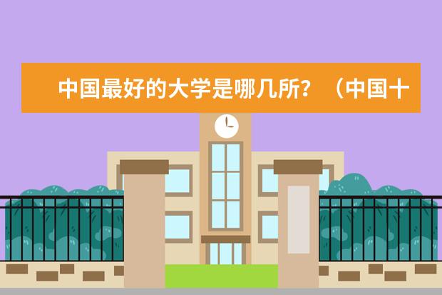 中国最好的大学是哪几所？（中国十大顶尖大学排名）