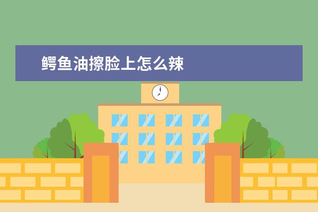 鳄鱼油擦脸上怎么辣