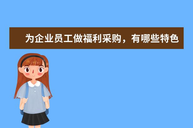 为企业员工做福利采购，有哪些特色礼品选择？
