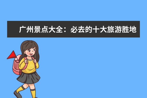 广州景点大全：必去的十大旅游胜地（广州旅游景点大全排名榜）