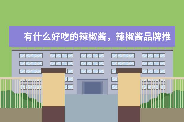 有什么好吃的辣椒酱，辣椒酱品牌推荐？