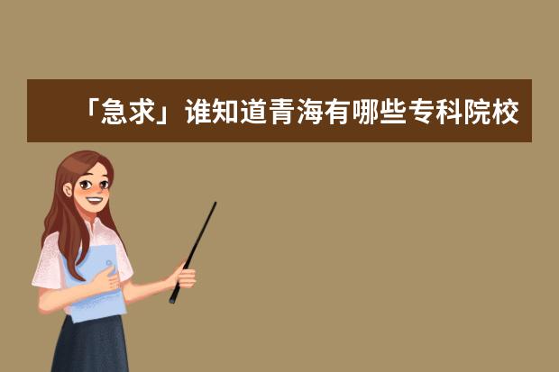 「急求」谁知道青海有哪些专科院校好?