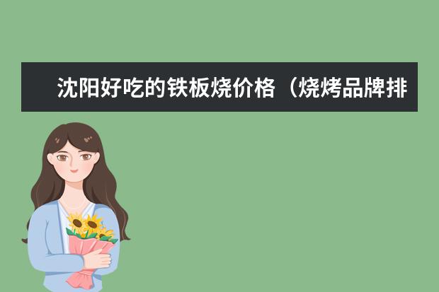 沈阳好吃的铁板烧价格（烧烤品牌排行榜前十名）