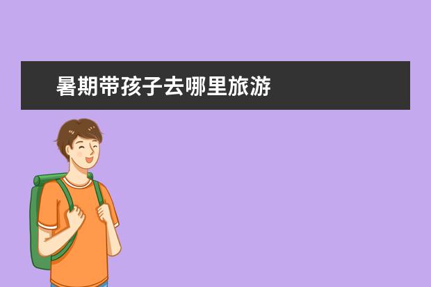 暑期带孩子去哪里旅游