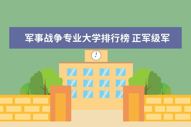 军事战争专业大学排行榜 正军级军校排名