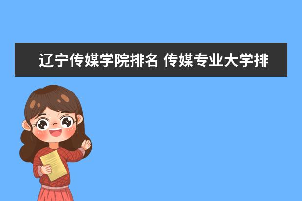 辽宁传媒学院排名 传媒专业大学排名