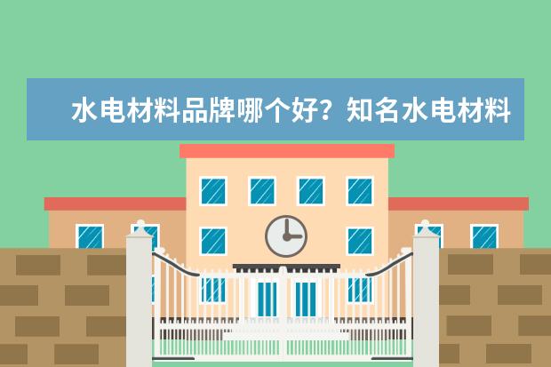 水电材料品牌哪个好？知名水电材料品牌推荐