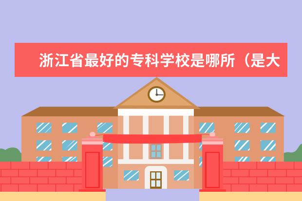 浙江省最好的专科学校是哪所（是大学）？ 浙江所有的好的专科院校？