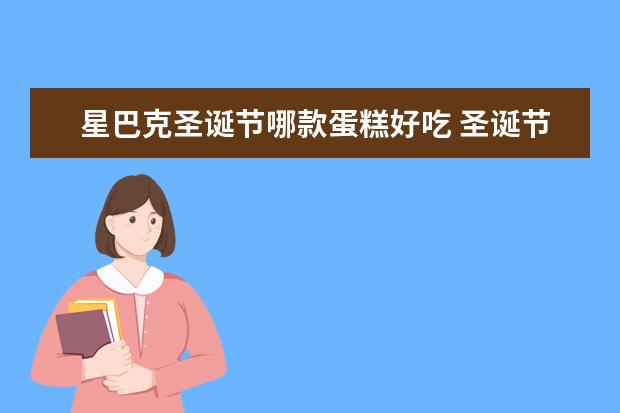 星巴克圣诞节哪款蛋糕好吃 圣诞节中的特别甜蜜——圣诞蛋糕