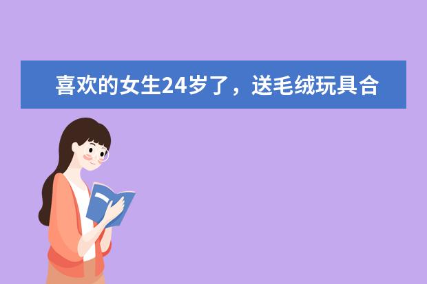 喜欢的女生24岁了，送毛绒玩具合适吗？会不会太幼稚了？圣诞节到了，求推荐！