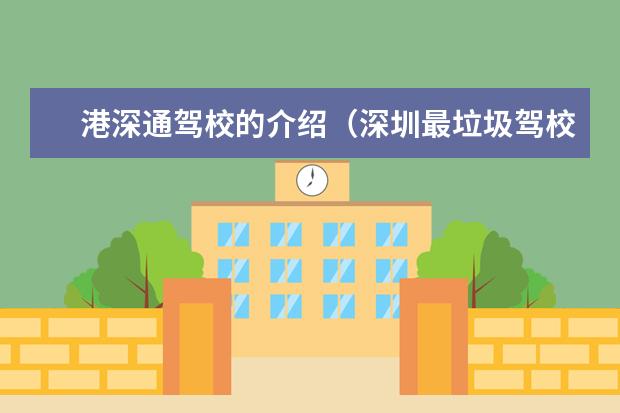 港深通驾校的介绍（深圳最垃圾驾校-港深通,你是不是和我一样被骗进来了?如果是请回答,要揭露真像，为想要学驾照的参考.）
