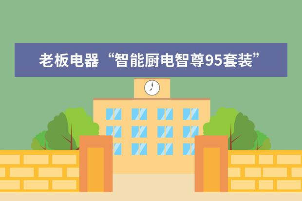 老板电器“智能厨电智尊95套装”分别都有哪些产品?