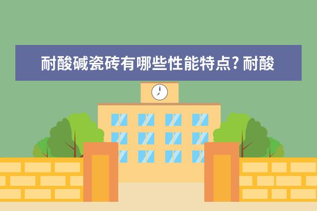 耐酸碱瓷砖有哪些性能特点? 耐酸碱瓷砖施工工艺有哪些?