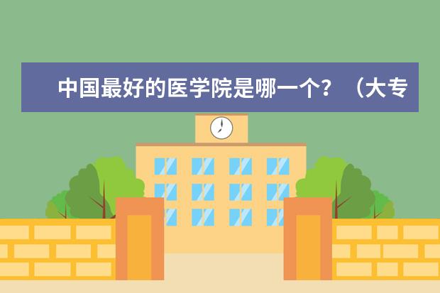 中国最好的医学院是哪一个？（大专院校排名）