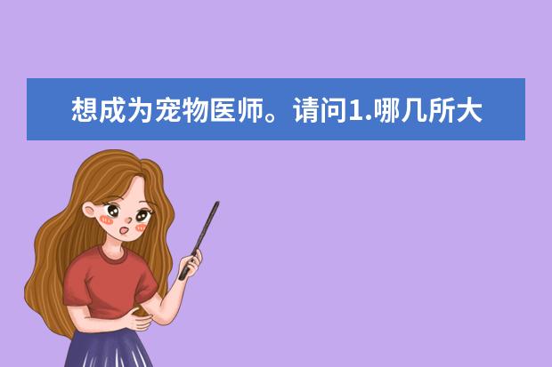 想成为宠物医师。请问1.哪几所大学相关专业较好？2.估分多少？3.从学习到工作的流程怎样？