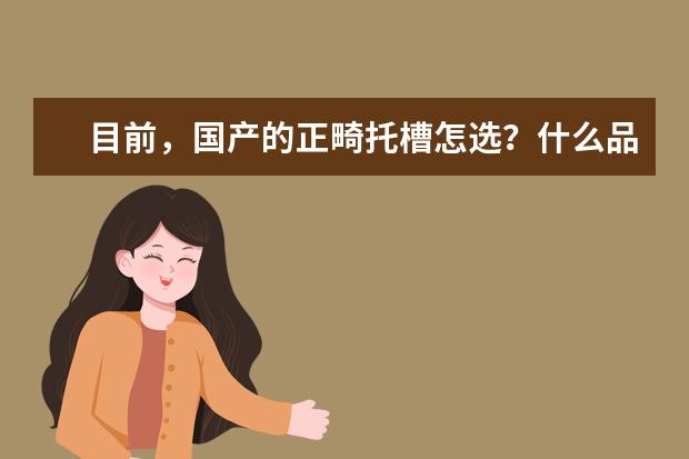 目前，国产的正畸托槽怎选？什么品 牌好？