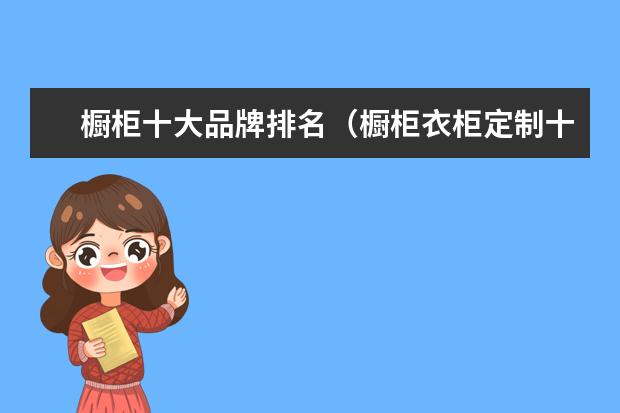 橱柜十大品牌排名（橱柜衣柜定制十大名牌排名） 橱柜定制品牌推荐