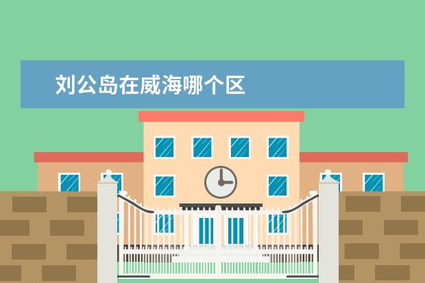 刘公岛在威海哪个区