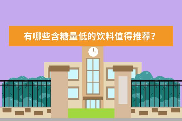 有哪些含糖量低的饮料值得推荐？
