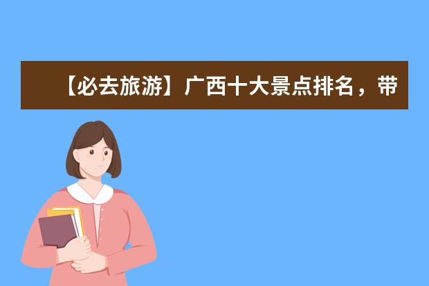 【必去旅游】广西十大景点排名，带你畅游山水之间！ 广西周边旅游景点最值得去