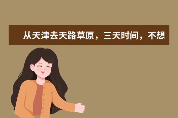 从天津去天路草原，三天时间，不想太累有什么推荐的路线吗？谢谢？