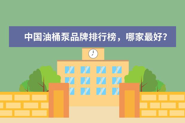 中国油桶泵品牌排行榜，哪家最好？（国内水泵十 大品牌？）