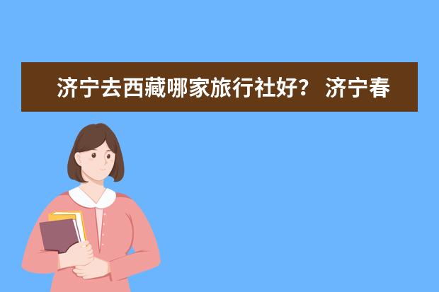 济宁去西藏哪家旅行社好？ 济宁春秋旅游特价团济宁春秋旅行社近期旅游线路