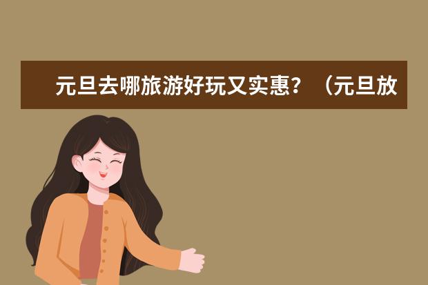 元旦去哪旅游好玩又实惠？（元旦放三天假去桂林阳朔玩，求攻略~~~）