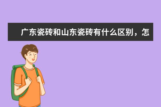 广东瓷砖和山东瓷砖有什么区别，怎么鉴定？哪个牌子的瓷砖比较好