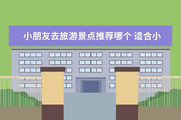 小朋友去旅游景点推荐哪个 适合小孩子去的旅游景点