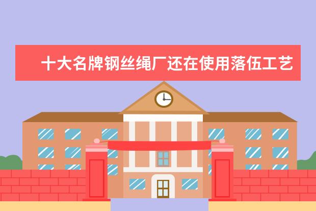 十大名牌钢丝绳厂还在使用落伍工艺生产光面钢丝绳是真的吗？