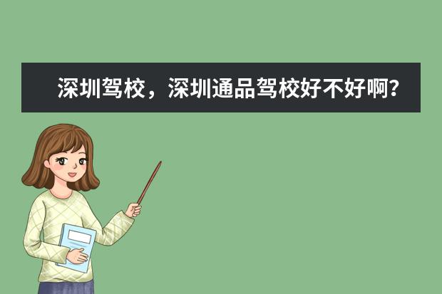 深圳驾校，深圳通品驾校好不好啊？（想在深圳考驾照，询帮忙推荐好的驾校及学习内容）