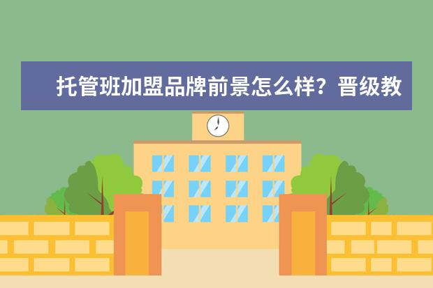托管班加盟品牌前景怎么样？晋级教育成立了多久？