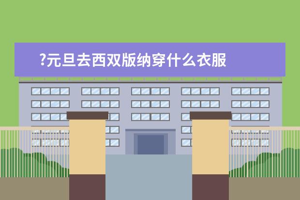 ?元旦去西双版纳穿什么衣服