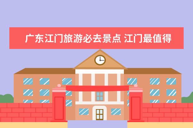 广东江门旅游必去景点 江门最值得去的三个景点