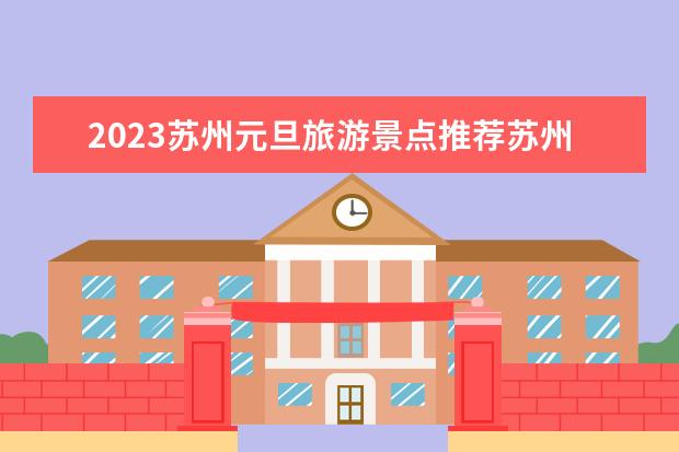 2023苏州元旦旅游景点推荐苏州春节旅游景点 职称:普尔春节旅游指南普尔周边游推荐一日游
