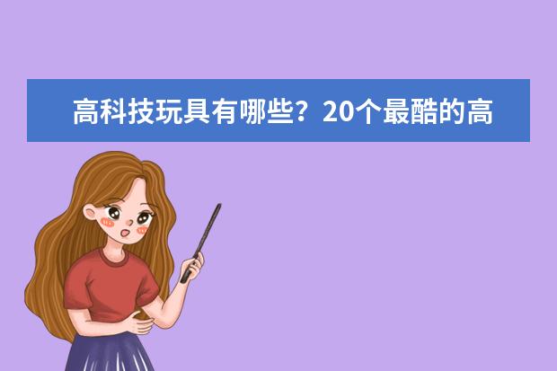 高科技玩具有哪些？20个最酷的高科技玩具