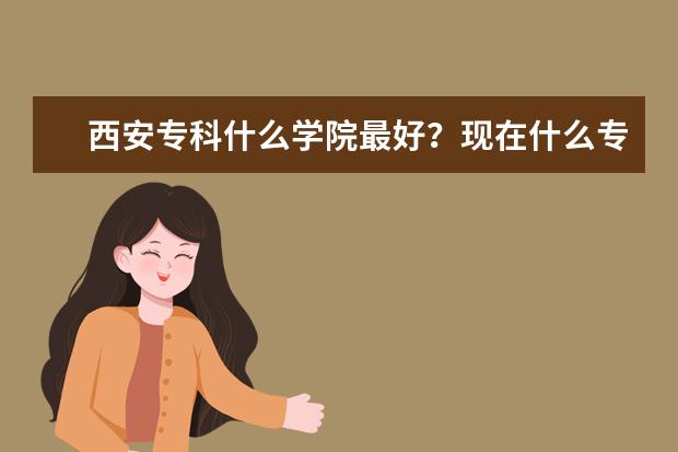西安专科什么学院最好？现在什么专业最好找工作？