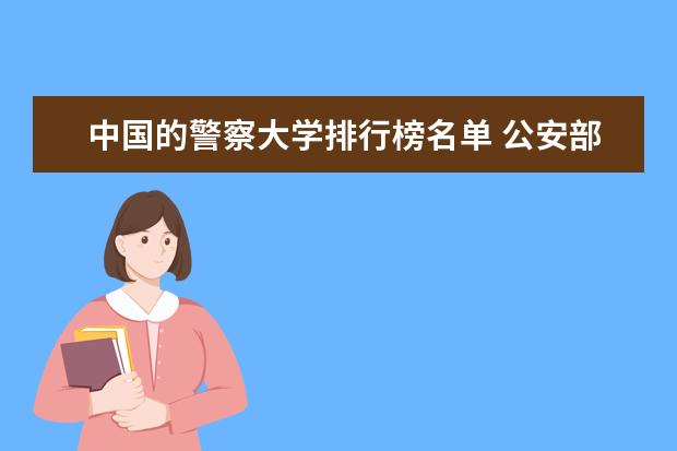 中国的警察大学排行榜名单 公安部直属的五所警校排名