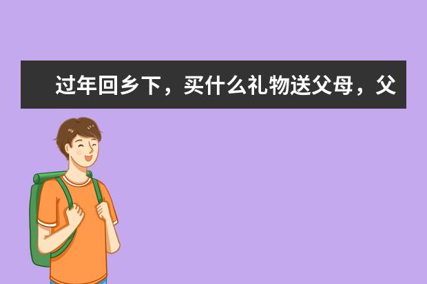 过年回乡下，买什么礼物送父母，父母既觉得不浪费钱又喜欢？